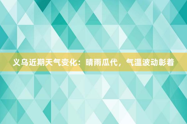 义乌近期天气变化：晴雨瓜代，气温波动彰着