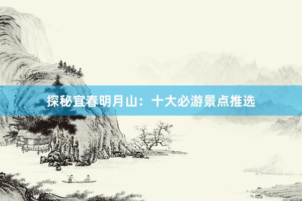 探秘宜春明月山：十大必游景点推选