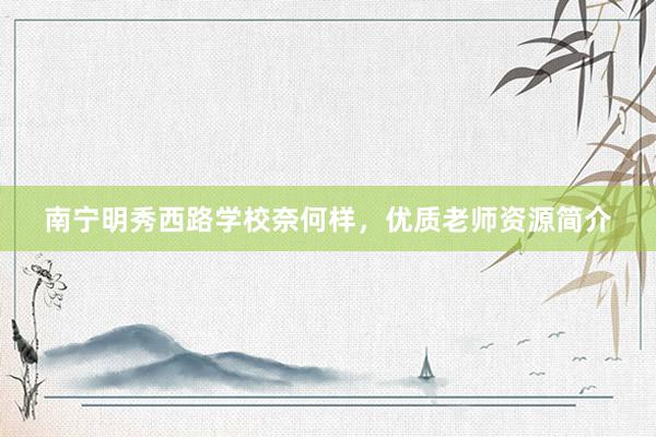南宁明秀西路学校奈何样，优质老师资源简介