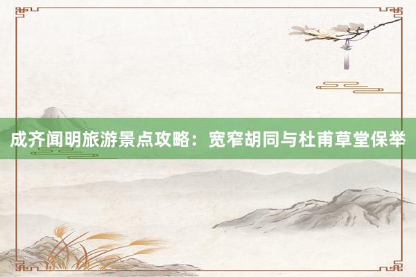 成齐闻明旅游景点攻略：宽窄胡同与杜甫草堂保举