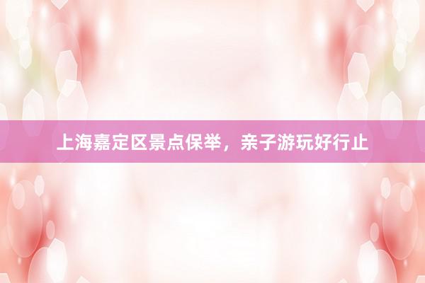 上海嘉定区景点保举，亲子游玩好行止