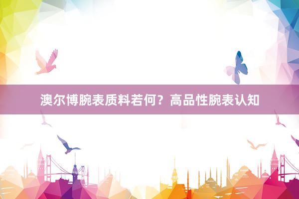 澳尔博腕表质料若何？高品性腕表认知