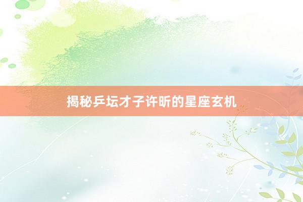 揭秘乒坛才子许昕的星座玄机