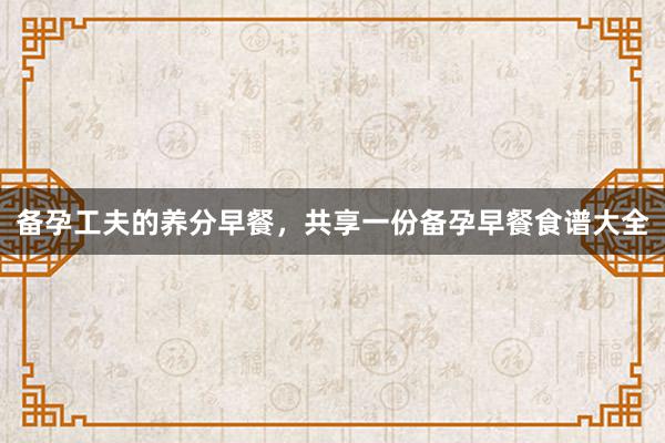 备孕工夫的养分早餐，共享一份备孕早餐食谱大全