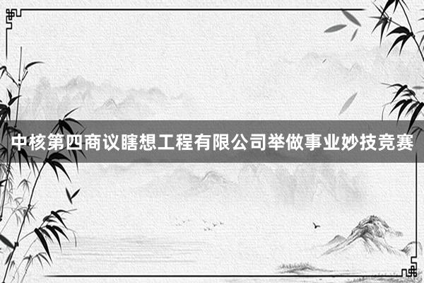 中核第四商议瞎想工程有限公司举做事业妙技竞赛