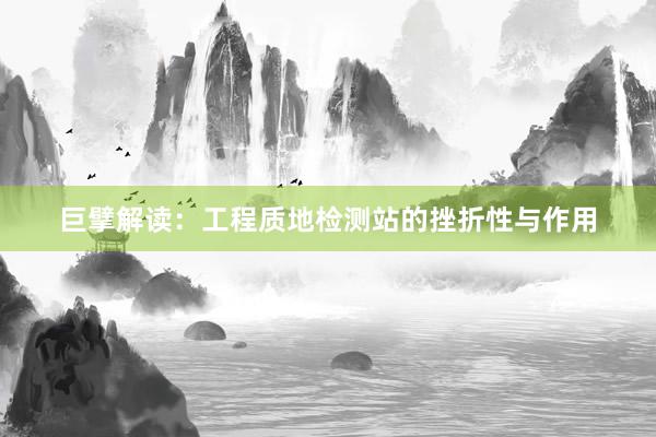 巨擘解读：工程质地检测站的挫折性与作用