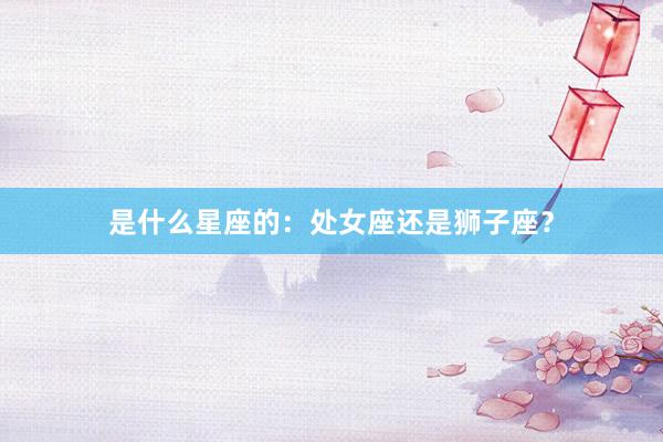 是什么星座的：处女座还是狮子座？