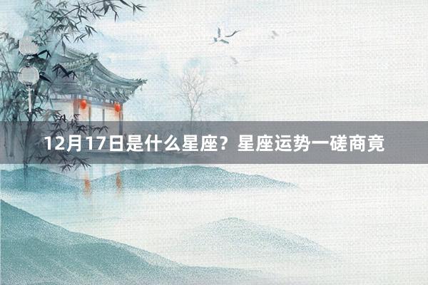 12月17日是什么星座？星座运势一磋商竟