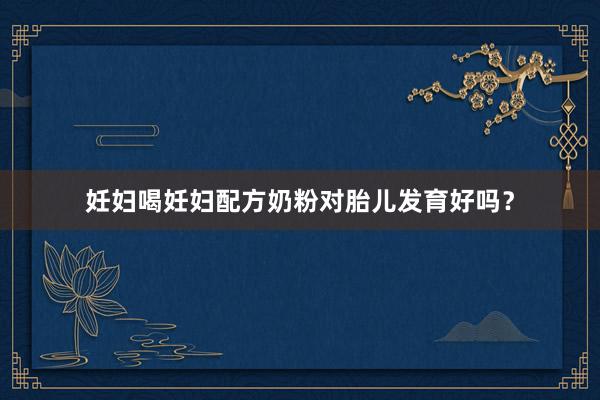 妊妇喝妊妇配方奶粉对胎儿发育好吗？