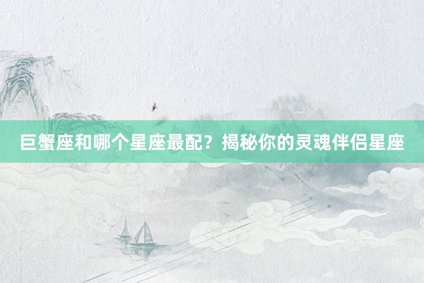 巨蟹座和哪个星座最配？揭秘你的灵魂伴侣星座