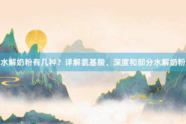 水解奶粉有几种？详解氨基酸、深度和部分水解奶粉