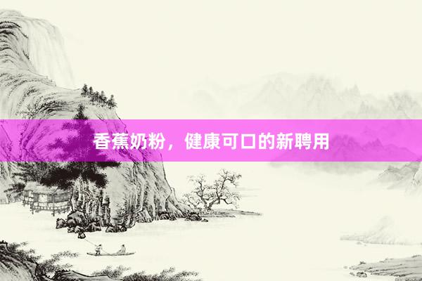 香蕉奶粉，健康可口的新聘用
