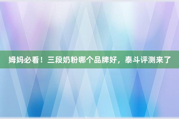 姆妈必看！三段奶粉哪个品牌好，泰斗评测来了