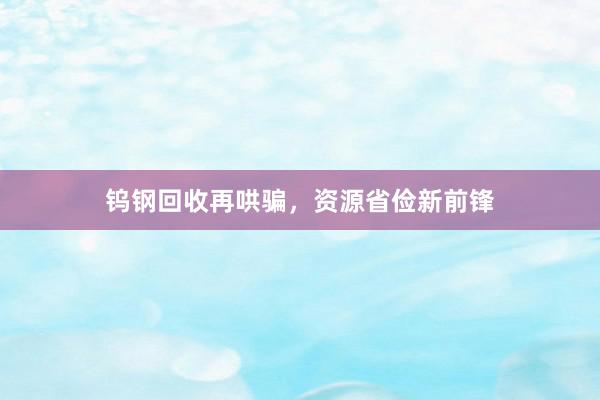 钨钢回收再哄骗，资源省俭新前锋